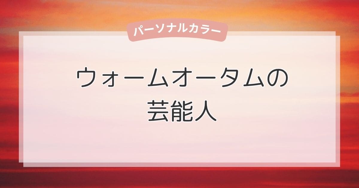 ウォームオータムの芸能人！似合う色・ファッション・メイクもまるわかり